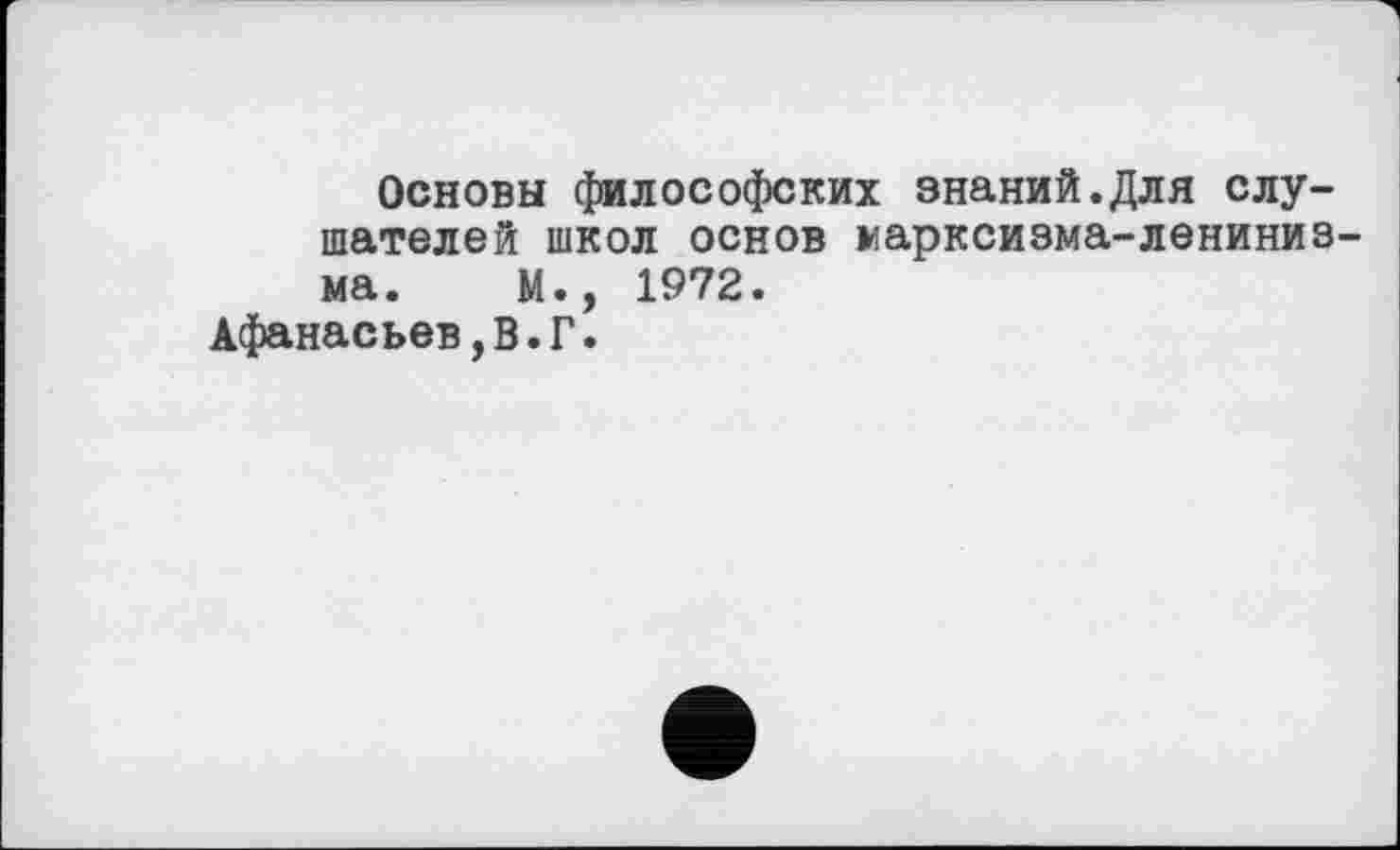 ﻿Основы философских знаний.Для слушателей школ основ марксизма-лениниз ма. И., 1972.
Афанасьев,В.Г.